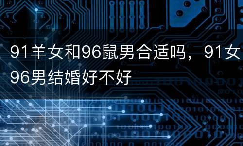 91羊女和96鼠男合适吗，91女96男结婚好不好