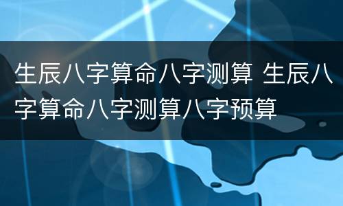 生辰八字算命八字测算 生辰八字算命八字测算八字预算