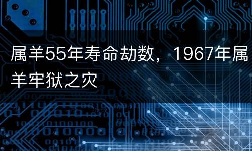 属羊55年寿命劫数，1967年属羊牢狱之灾