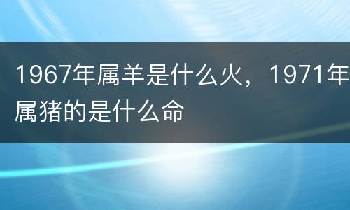 1967年属羊是什么火，1971年属猪的是什么命