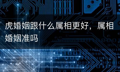 虎婚姻跟什么属相更好，属相婚姻准吗