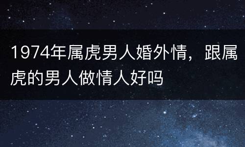 1974年属虎男人婚外情，跟属虎的男人做情人好吗