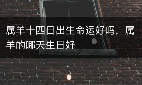 属羊十四日出生命运好吗，属羊的哪天生日好