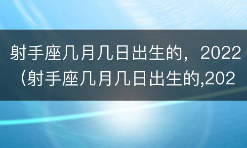 射手座几月几日出生的，2022（射手座几月几日出生的,2022年8月）