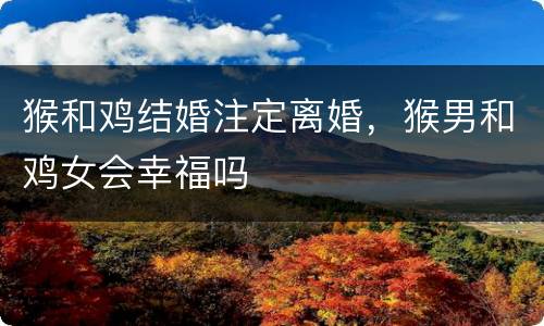 猴和鸡结婚注定离婚，猴男和鸡女会幸福吗