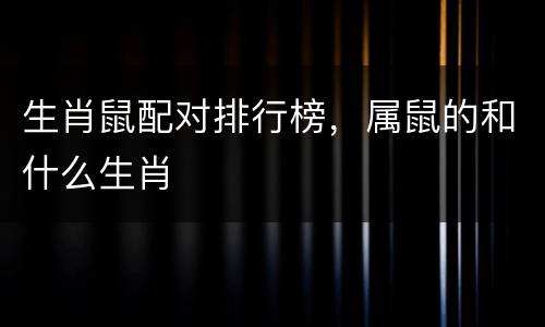 生肖鼠配对排行榜，属鼠的和什么生肖