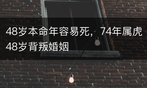 48岁本命年容易死，74年属虎48岁背叛婚姻