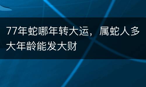 77年蛇哪年转大运，属蛇人多大年龄能发大财