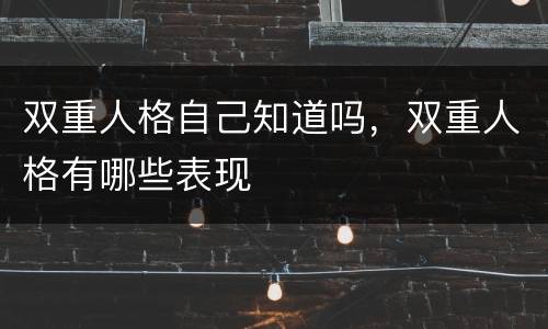 双重人格自己知道吗，双重人格有哪些表现