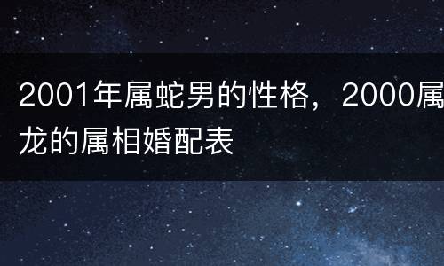 2001年属蛇男的性格，2000属龙的属相婚配表