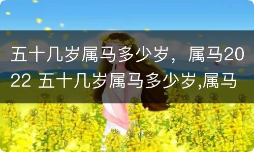 五十几岁属马多少岁，属马2022 五十几岁属马多少岁,属马2022年