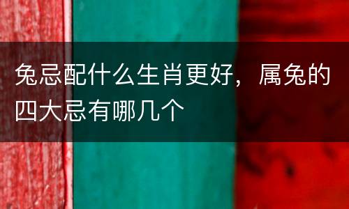 兔忌配什么生肖更好，属兔的四大忌有哪几个