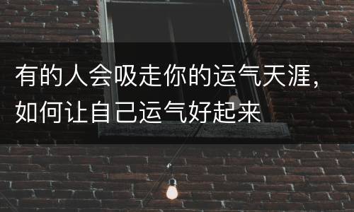 有的人会吸走你的运气天涯，如何让自己运气好起来