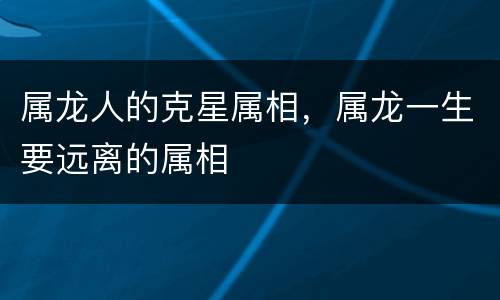 属龙人的克星属相，属龙一生要远离的属相
