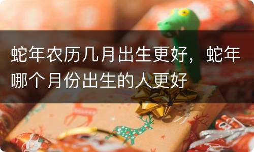 蛇年农历几月出生更好，蛇年哪个月份出生的人更好