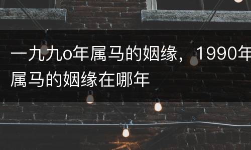 一九九o年属马的姻缘，1990年属马的姻缘在哪年