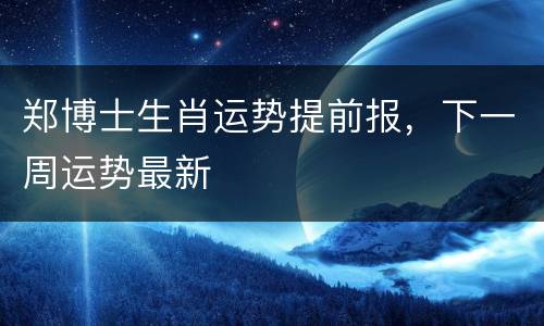 郑博士生肖运势提前报，下一周运势最新