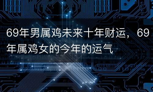 69年男属鸡未来十年财运，69年属鸡女的今年的运气