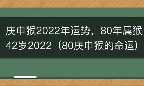 庚申猴2022年运势，80年属猴42岁2022（80庚申猴的命运）
