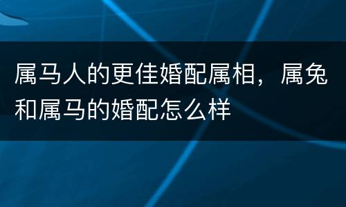 属马人的更佳婚配属相，属兔和属马的婚配怎么样