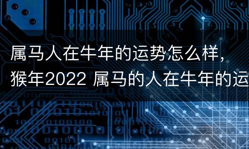 属马人在牛年的运势怎么样，猴年2022 属马的人在牛年的运程
