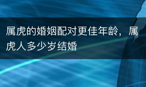 属虎的婚姻配对更佳年龄，属虎人多少岁结婚
