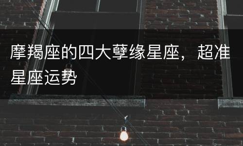 摩羯座的四大孽缘星座，超准星座运势