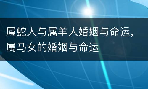 属蛇人与属羊人婚姻与命运，属马女的婚姻与命运
