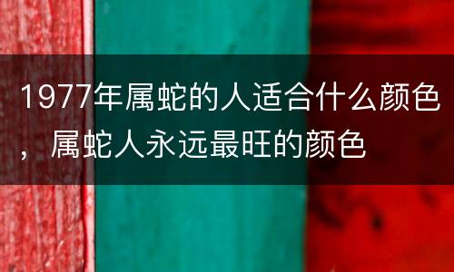 1977年属蛇的人适合什么颜色，属蛇人永远最旺的颜色
