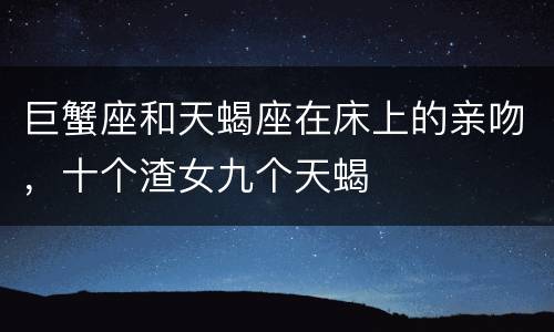 巨蟹座和天蝎座在床上的亲吻，十个渣女九个天蝎