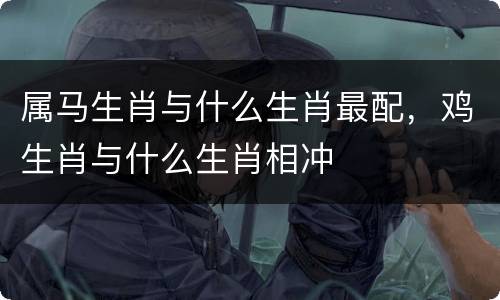属马生肖与什么生肖最配，鸡生肖与什么生肖相冲