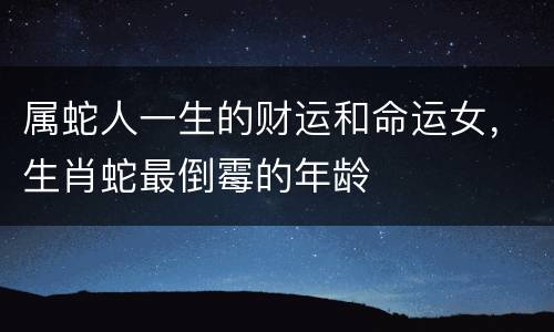 属蛇人一生的财运和命运女，生肖蛇最倒霉的年龄