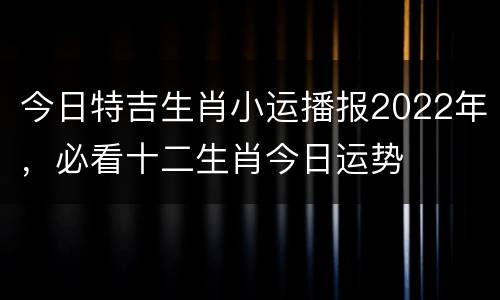 今日特吉生肖小运播报2022年，必看十二生肖今日运势