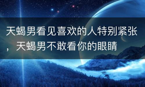 天蝎男看见喜欢的人特别紧张，天蝎男不敢看你的眼睛