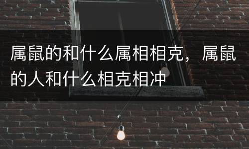 属鼠的和什么属相相克，属鼠的人和什么相克相冲