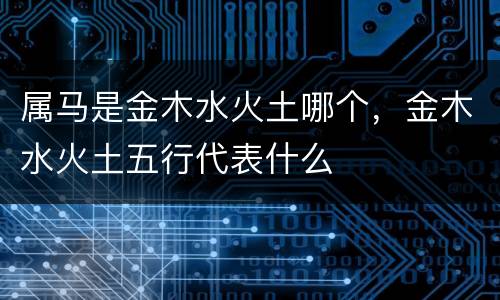 属马是金木水火土哪个，金木水火土五行代表什么