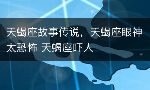 天蝎座故事传说，天蝎座眼神太恐怖 天蝎座吓人