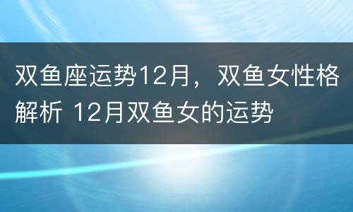 双鱼座运势12月，双鱼女性格解析 12月双鱼女的运势