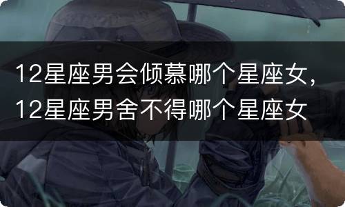 12星座男会倾慕哪个星座女，12星座男舍不得哪个星座女