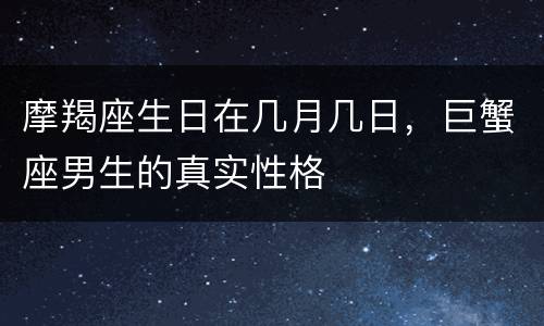 摩羯座生日在几月几日，巨蟹座男生的真实性格