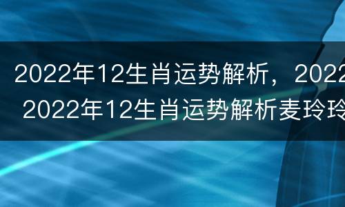 2022年12生肖运势解析，2022 2022年12生肖运势解析麦玲玲