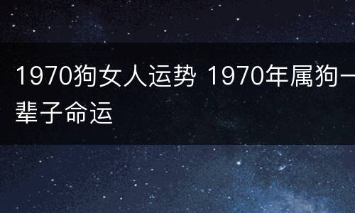 1970狗女人运势 1970年属狗一辈子命运