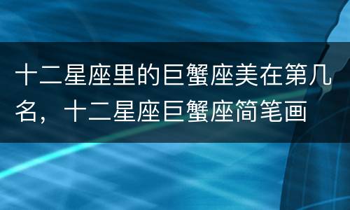 十二星座里的巨蟹座美在第几名，十二星座巨蟹座简笔画