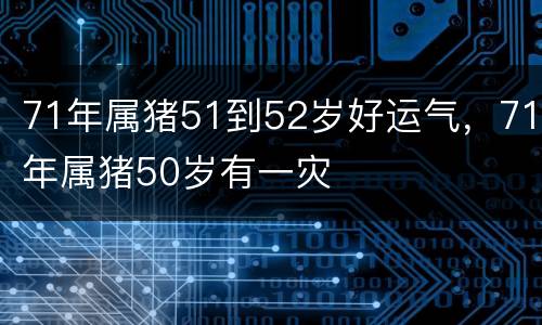 71年属猪51到52岁好运气，71年属猪50岁有一灾