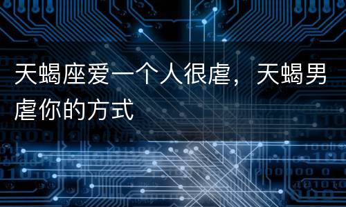 天蝎座爱一个人很虐，天蝎男虐你的方式
