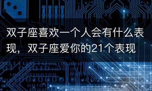 双子座喜欢一个人会有什么表现，双子座爱你的21个表现