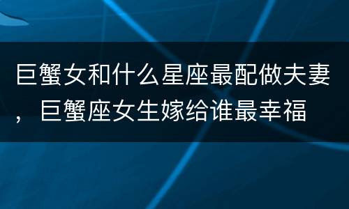 巨蟹女和什么星座最配做夫妻，巨蟹座女生嫁给谁最幸福