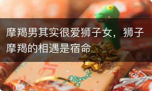 摩羯男其实很爱狮子女，狮子摩羯的相遇是宿命