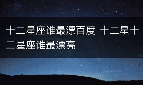 十二星座谁最漂百度 十二星十二星座谁最漂亮