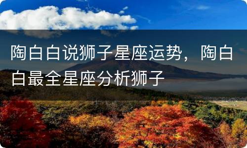 陶白白说狮子星座运势，陶白白最全星座分析狮子